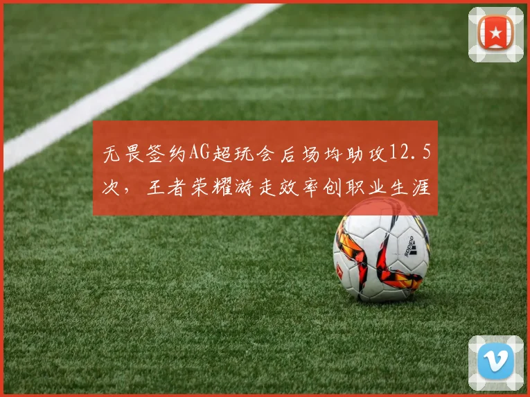 无畏签约AG超玩会后场均助攻12.5次，王者荣耀游走效率创职业生涯新高