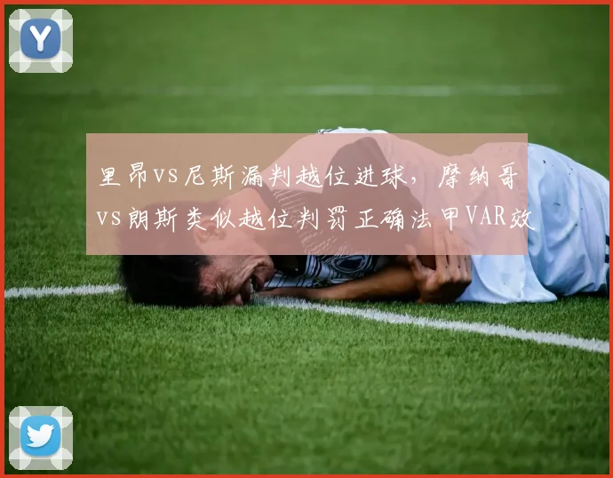 里昂vs尼斯漏判越位进球,摩纳哥vs朗斯类似越位判罚正确法甲VAR效率存疑