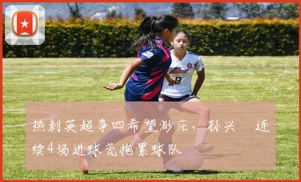 热刺英超争四希望渺茫,孙兴慜连续4场进球荒拖累球队