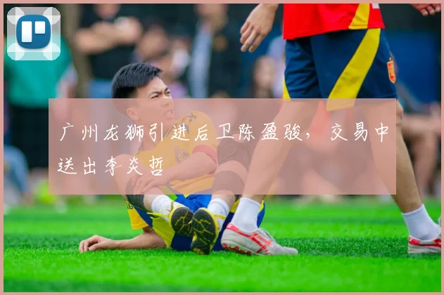 广州龙狮引进后卫陈盈骏,交易中送出李炎哲