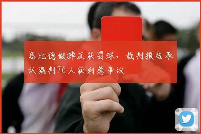 恩比德假摔反获罚球,裁判报告承认漏判76人获利惹争议
