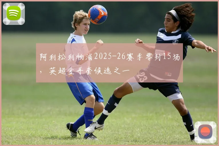 阿利松利物浦2025-26赛季零封15场,英超金手套候选之一