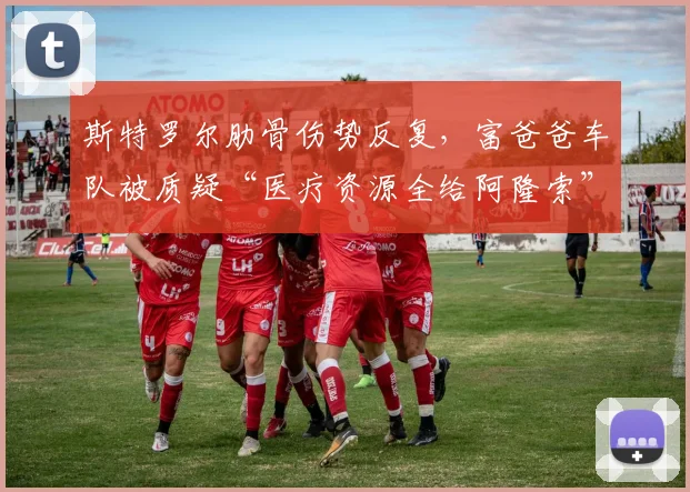 斯特罗尔肋骨伤势反复,富爸爸车队被质疑“医疗资源全给阿隆索”