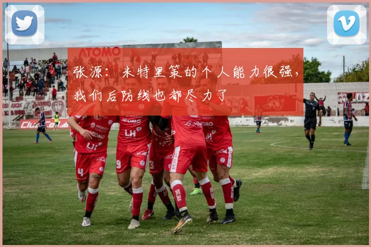 张源:米特里策的个人能力很强,我们后防线也都尽力了