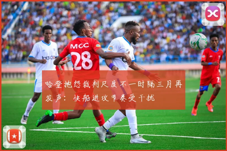 哈登抱怨裁判尺度不一时隔三月再发声:快船进攻节奏受干扰