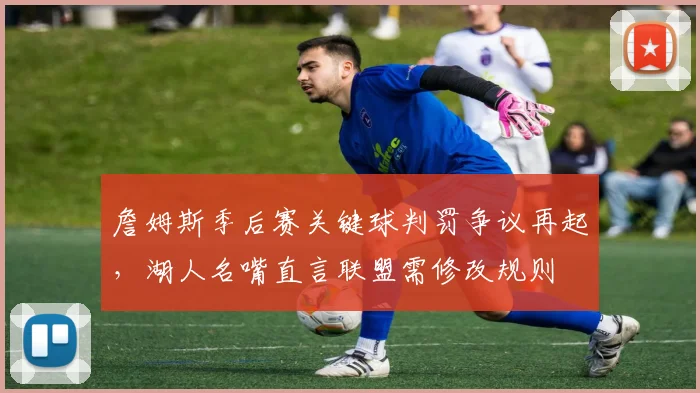 詹姆斯季后赛关键球判罚争议再起,湖人名嘴直言联盟需修改规则
