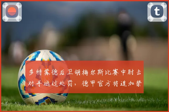 多特蒙德后卫胡梅尔斯比赛中肘击对手逃过处罚，德甲官方将追加禁赛