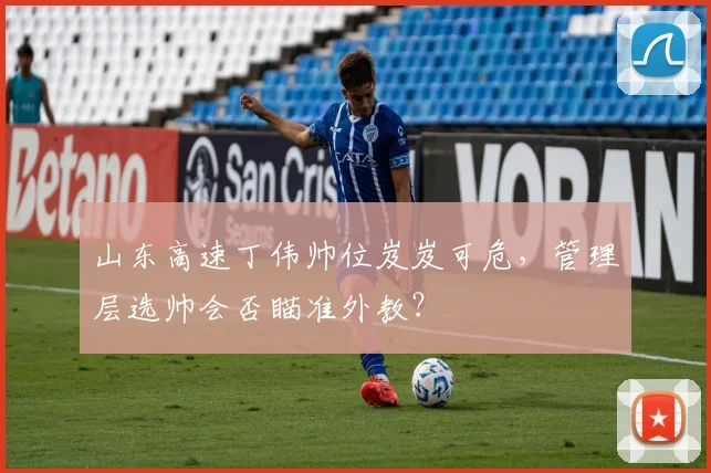 山东高速丁伟帅位岌岌可危，管理层选帅会否瞄准外教？